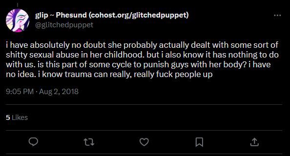 @glitchedpuppet on twitter says: i have absolutely no doubt she probably actually dealt with some sort of shitty sexual abuse in her childhood. but i also know it has nothing to do with us. is this part of some cycle to punish guys with her body? i have no idea. i know trauma can really, really fuck people up