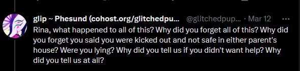 GlitchedPuppet Says on Twitter: Rina, what happened to all of this? Why did you forget all of this? Why did you forget you said you were kicked out and not safe in either parent's house? Were you lying? Why did you tell us if you didn't want help? Why did you tell us at all?